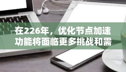 在226年，优化节点加速功能将面临更多挑战和需求，以下是一个详细的计划，旨在逐步适应未来的升级需求
