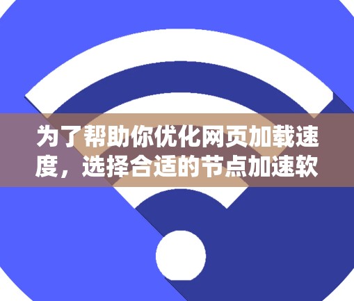 为了帮助你优化网页加载速度，选择合适的节点加速软件，以下是一个系统性的推荐和比较