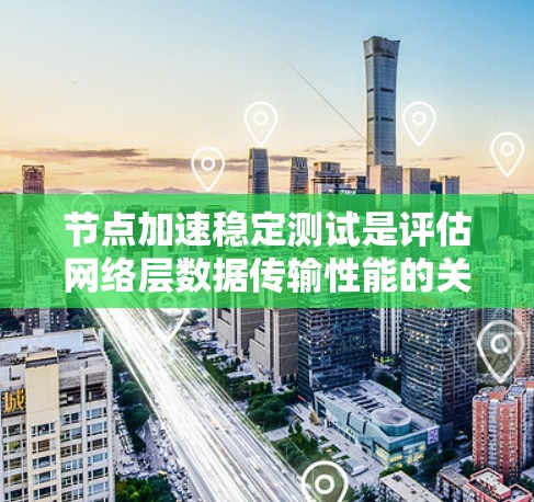 节点加速稳定测试是评估网络层数据传输性能的关键步骤，旨在确保数据在节点加速后的传输速度。以下是详细的步骤和方法
