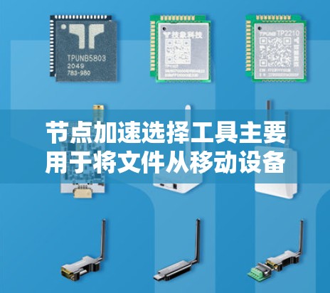 节点加速选择工具主要用于将文件从移动设备快速传输到服务器，从而加速解压缩或直接解密文件。以下是一些常用的节点加速工具及其功能
