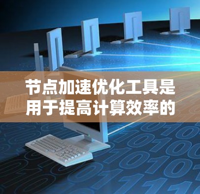 节点加速优化工具是用于提高计算效率的硬件加速工具，适用于机器学习和AI训练。以下是对这些工具的详细总结