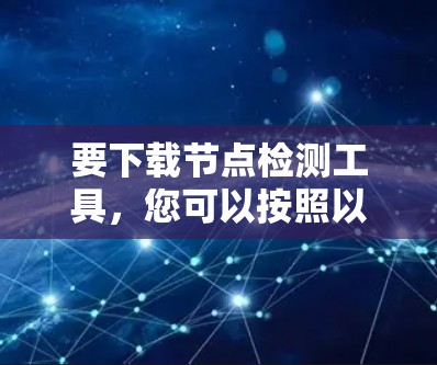 要下载节点检测工具，您可以按照以下步骤进行