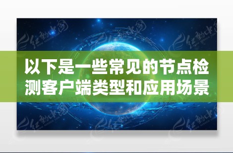 以下是一些常见的节点检测客户端类型和应用场景