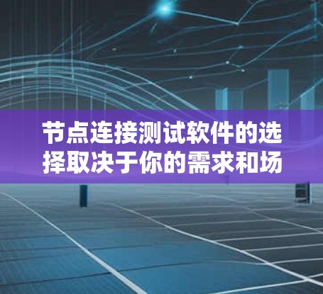 节点连接测试软件的选择取决于你的需求和场景。以下是一些常用的工具，帮助你高效地进行节点连接测试