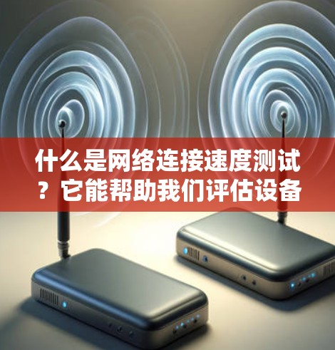 什么是网络连接速度测试？它能帮助我们评估设备性能，优化网络连接