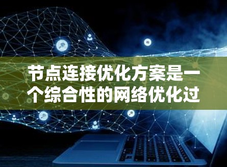 节点连接优化方案是一个综合性的网络优化过程，旨在通过优化物理连接、网络架构设计、网络测试和网络管理等方面，以提升网络性能和可靠性。以下是对该方案的详细分析和总结