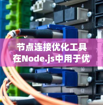 节点连接优化工具在Node.js中用于优化网络连接，提升性能和减少延迟。以下是对节点连接优化工具的详细步骤说明