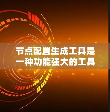节点配置生成工具是一种功能强大的工具，用于生成和管理网络节点的配置文件。以下是对该工具的详细说明