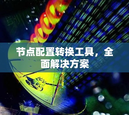 节点配置转换工具，全面解决方案
