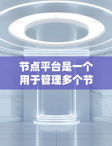 节点平台是一个用于管理多个节点和它们之间的通信、数据同步和任务管理的系统，广泛应用于分布式计算、云计算、大数据处理等领域。以下是对节点平台的详细总结