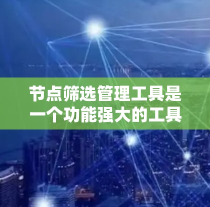 节点筛选管理工具是一个功能强大的工具，用于在项目管理或软件开发中筛选节点。以下是对该工具的详细介绍