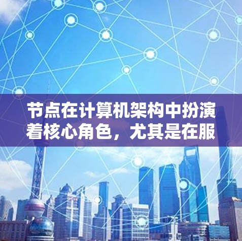 节点在计算机架构中扮演着核心角色，尤其是在服务器和云服务中。以下是对节点使用体验的详细分析