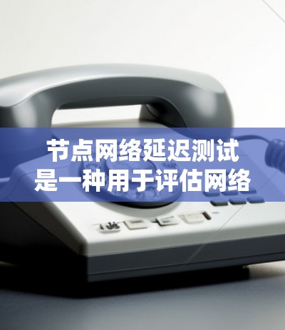 节点网络延迟测试是一种用于评估网络连接延迟的工具，旨在确保网络的稳定性和性能。以下是对该主题的详细介绍