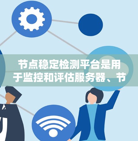 节点稳定检测平台是用于监控和评估服务器、节点或系统的稳定性，帮助用户通过数据和报告优化资源使用和配置，提高系统的稳定性和性能。以下是该平台的详细介绍