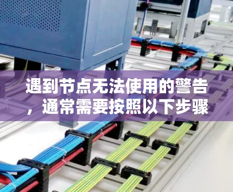 遇到节点无法使用的警告，通常需要按照以下步骤进行排查和解决