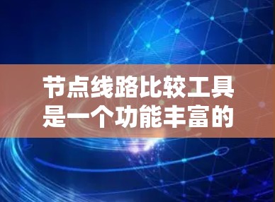 节点线路比较工具是一个功能丰富的网络分析工具，旨在帮助用户比较多个节点的线路情况，提供全面的数据和分析。以下是对节点线路比较工具功能的详细说明