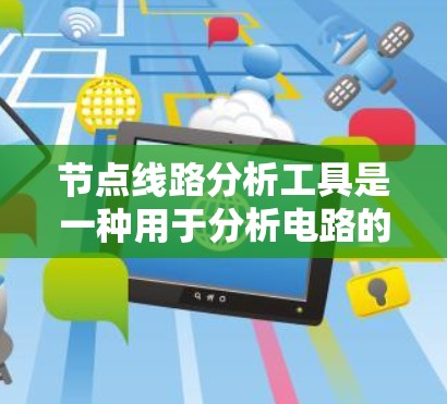 节点线路分析工具是一种用于分析电路的数学方法，主要通过节点电压和电流的关系建立方程组，求解各个节点的电压，进而计算其他电路参数。以下是其核心内容和步骤