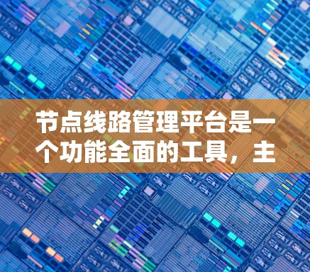 节点线路管理平台是一个功能全面的工具，主要用于管理数字节点之间的连接和数据管理。以下是对其功能、优势、使用步骤和注意事项的详细说明