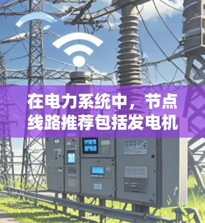 在电力系统中，节点线路推荐包括发电机、变压器和substation，这些节点在电网中发挥关键作用。以下是对这些节点的详细介绍