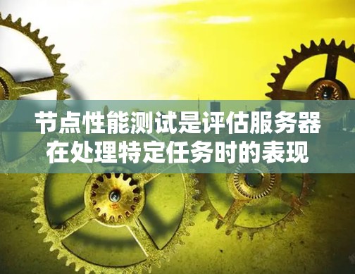 节点性能测试是评估服务器在处理特定任务时的表现，帮助识别瓶颈并优化资源使用。以下是对节点性能测试的详细分析和步骤