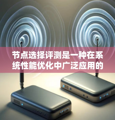 节点选择评测是一种在系统性能优化中广泛应用的技术，旨在通过测试和优化节点以提高系统的整体性能。以下是关于节点选择评测的详细总结
