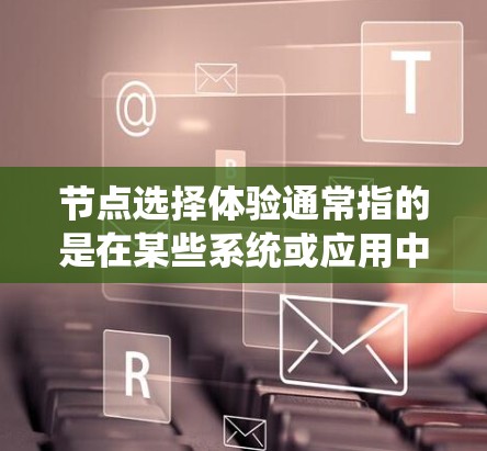 节点选择体验通常指的是在某些系统或应用中选择节点（如数据库节点、网页布局节点、设计节点等）时的体验和感受。以下是一些可能的解释和建议