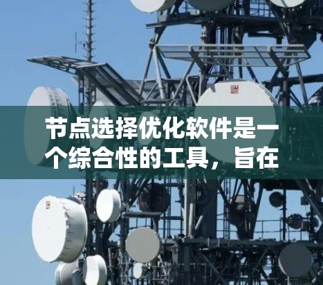 节点选择优化软件是一个综合性的工具，旨在通过优化网络配置、性能设置、资源分配和监控来提升节点的效率和性能。以下是一个系统性的优化流程，供您参考