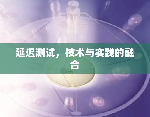 延迟测试，技术与实践的融合