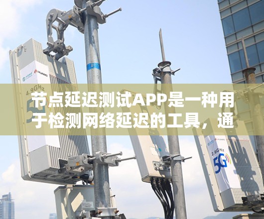 节点延迟测试APP是一种用于检测网络延迟的工具，通常用于测试服务器、数据库、网络等的性能和稳定性。以下是对该工具的详细分析和总结