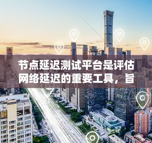 节点延迟测试平台是评估网络延迟的重要工具，旨在帮助开发者优化网络性能和系统的稳定性。以下是对该平台的详细介绍