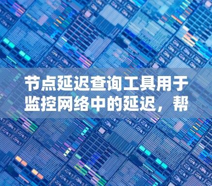 节点延迟查询工具用于监控网络中的延迟，帮助识别和解决问题。以下是对这些工具的总结和建议