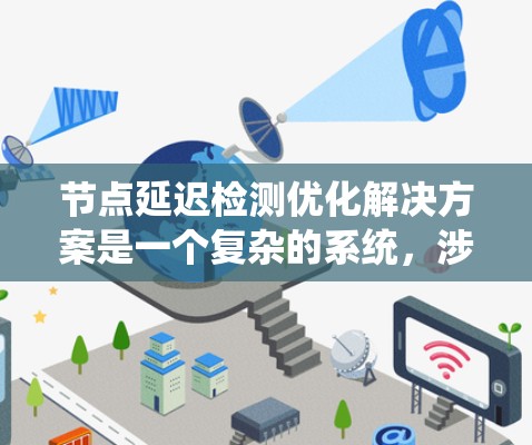 节点延迟检测优化解决方案是一个复杂的系统，涉及多个技术领域。以下是对该解决方案的详细分析和总结