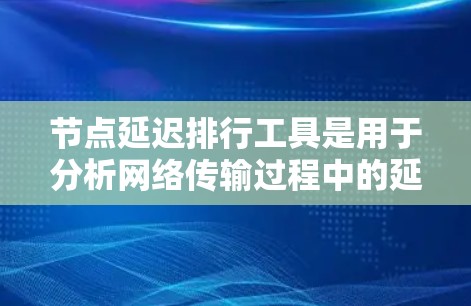 节点延迟排行工具是用于分析网络传输过程中的延迟的工具，帮助用户实时监控和优化网络性能。以下是对该工具的详细总结