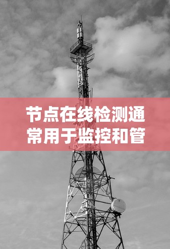 节点在线检测通常用于监控和管理服务器或软件系统中的节点运行状态，以确保其在实时时间内正常工作。以下是一些可能涉及的在线检测场景