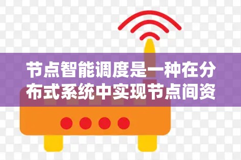 节点智能调度是一种在分布式系统中实现节点间资源分配协调机制的重要概念。以下是对该主题的详细总结