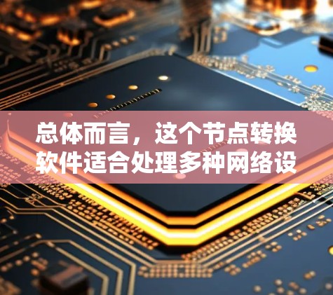 总体而言，这个节点转换软件适合处理多种网络设备的转换，具有强大的功能和良好的兼容性，但用户可能需要一定的技术知识和配置支持来高效使用