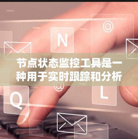 节点状态监控工具是一种用于实时跟踪和分析节点运行状态的技术，帮助系统管理员和开发人员及时发现和解决问题。以下是对节点状态监控工具的详细分析