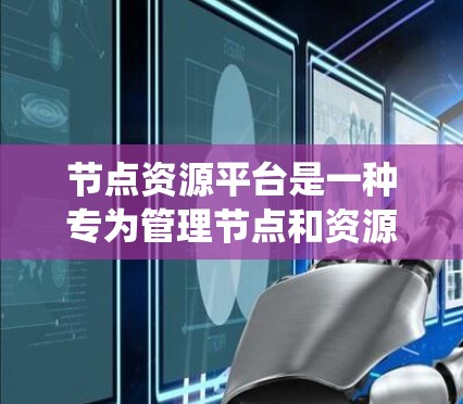 节点资源平台是一种专为管理节点和资源而设计的计算机系统，旨在优化系统的性能和效率。以下是对节点资源平台的详细解释