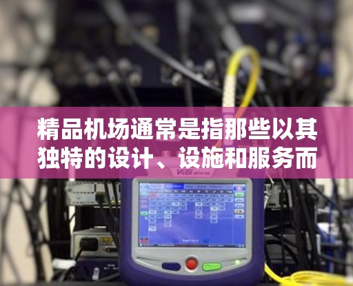 精品机场通常是指那些以其独特的设计、设施和服务而闻名的机场。以下是一些关于精品机场的一些信息