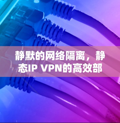 静默的网络隔离，静态IP VPN的高效部署