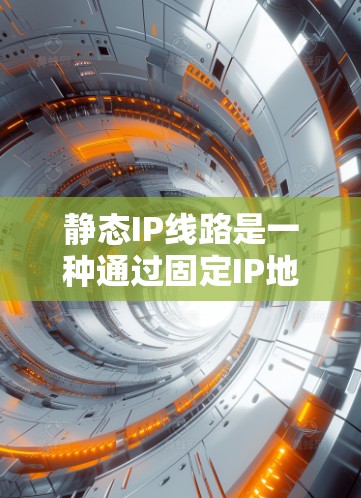 静态IP线路是一种通过固定IP地址连接多个设备，方便管理的网络结构，适用于设备连接到同一个IP地址的场景。以下是对静态IP线路的详细分析