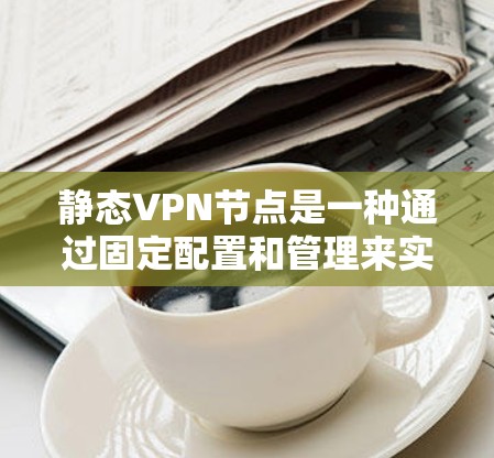 静态VPN节点是一种通过固定配置和管理来实现VPN功能的网络设备，主要应用于内部网络环境，确保数据的安全传输。以下是关于静态VPN节点的详细解释