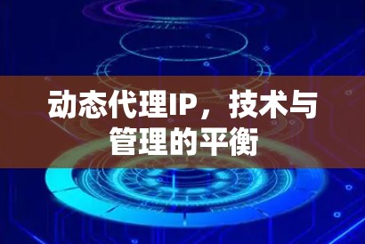 动态代理IP，技术与管理的平衡