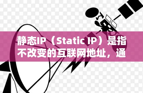 静态IP（Static IP）是指不改变的互联网地址，通常用于测试、配置或部署网络设备时，因为静态IP地址可以更快地加载网络资源，从而提高测试效率。以下是关于静态IP的一些关键信息