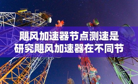 飓风加速器节点测速是研究飓风加速器在不同节点上的性能和优化问题的重要方面。以下是对其相关问题的详细分析