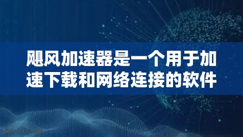 飓风加速器是一个用于加速下载和网络连接的软件工具。以下是几个常见的飓风加速器推荐