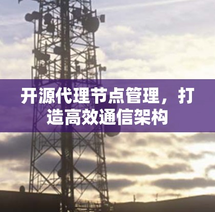 开源代理节点管理，打造高效通信架构