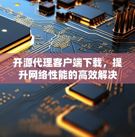 开源代理客户端下载，提升网络性能的高效解决方案