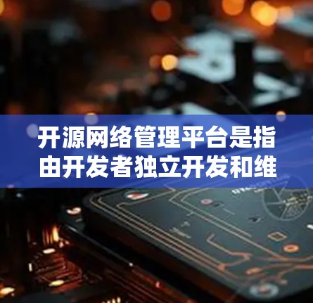 开源网络管理平台是指由开发者独立开发和维护的网络管理工具，这些平台不依赖任何软件依赖，旨在提供独立、可定制和易用的网络管理功能。以下是对开源网络管理平台的详细总结