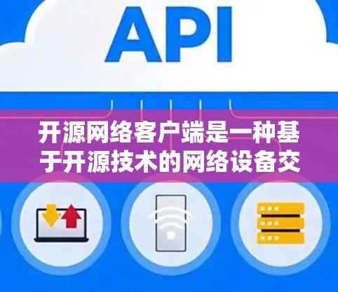 开源网络客户端是一种基于开源技术的网络设备交互工具，允许用户通过多种协议和编程库进行网络通信和管理。以下是其详细概述